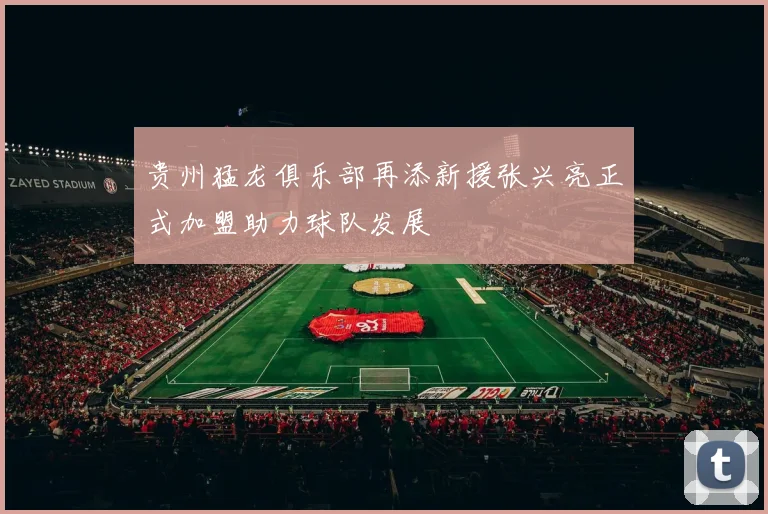 贵州猛龙俱乐部再添新援张兴亮正式加盟助力球队发展
