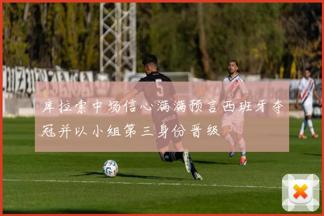库拉索中场信心满满预言西班牙夺冠并以小组第三身份晋级