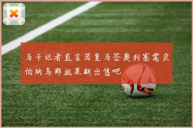 马卡记者直言若皇马签奥利塞需卖伯纳乌那就果断出售吧