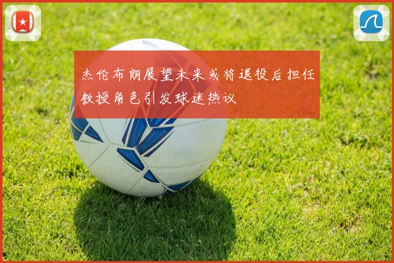 杰伦布朗展望未来或将退役后担任教授角色引发球迷热议
