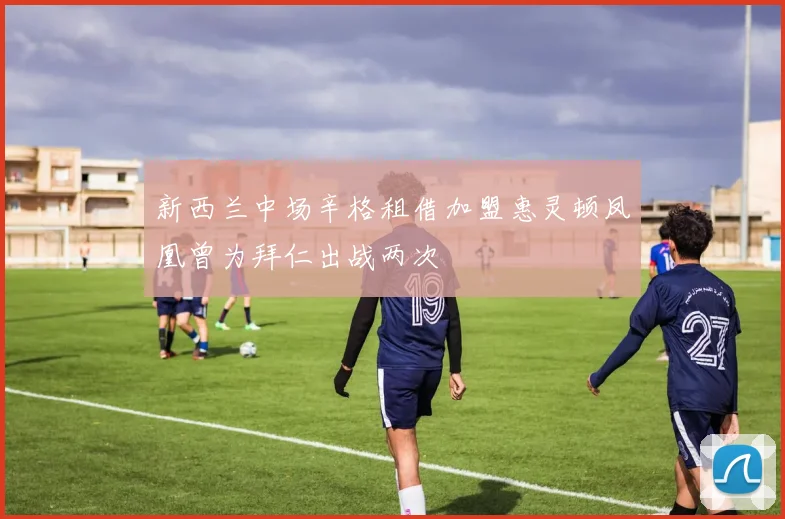 新西兰中场辛格租借加盟惠灵顿凤凰曾为拜仁出战两次