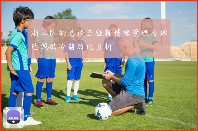 浙江队副总谈王钰栋情绪管理与姆巴佩的冷静对比分析