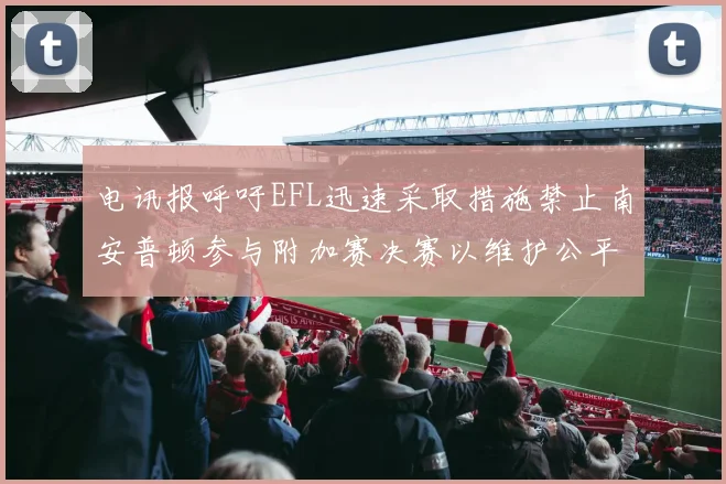 电讯报呼吁EFL迅速采取措施禁止南安普顿参与附加赛决赛以维护公平竞争