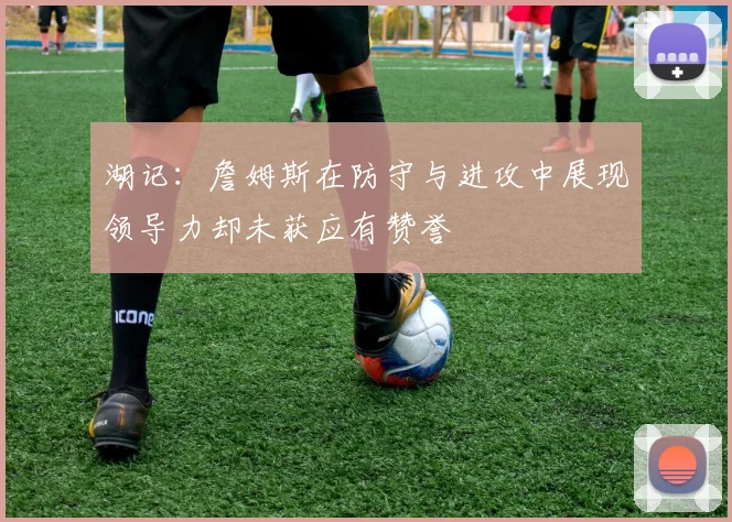 湖记：詹姆斯在防守与进攻中展现领导力却未获应有赞誉