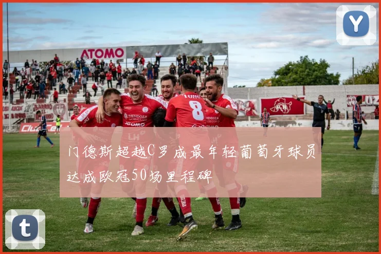 门德斯超越C罗成最年轻葡萄牙球员达成欧冠50场里程碑