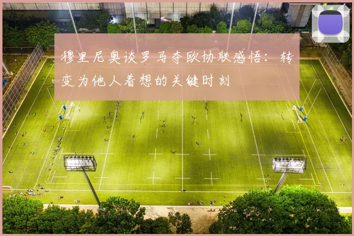穆里尼奥谈罗马夺欧协联感悟：转变为他人着想的关键时刻
