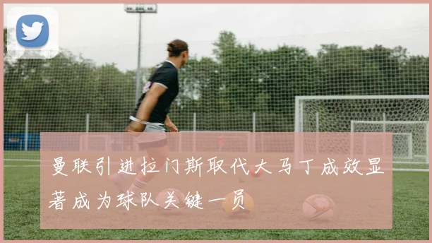 曼联引进拉门斯取代大马丁成效显著成为球队关键一员