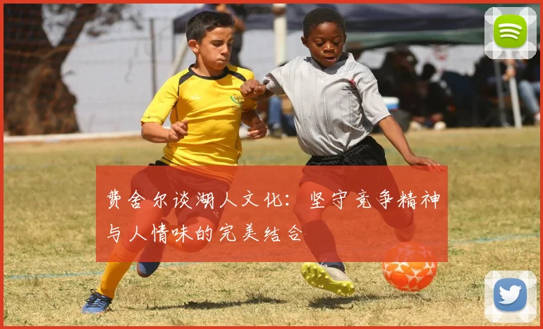费舍尔谈湖人文化：坚守竞争精神与人情味的完美结合