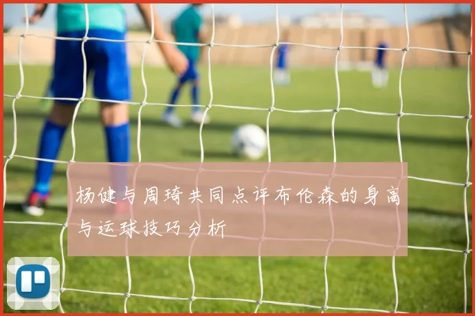杨健与周琦共同点评布伦森的身高与运球技巧分析