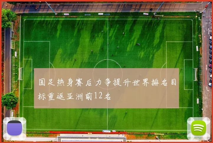 国足热身赛后力争提升世界排名目标重返亚洲前12名