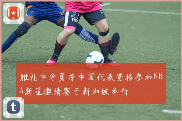 雅礼中学勇夺中国代表资格参加NBA新星邀请赛于新加坡举行