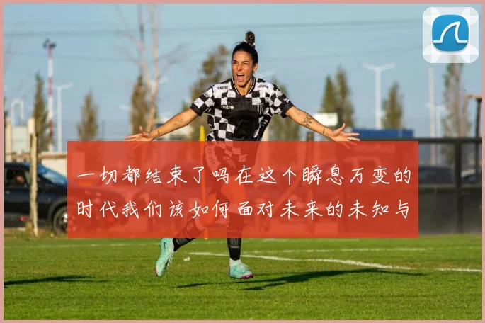 一切都结束了吗在这个瞬息万变的时代我们该如何面对未来的未知与挑战