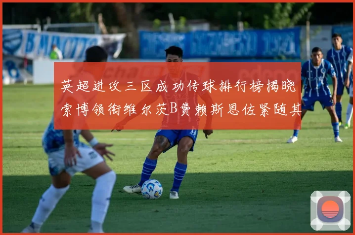英超进攻三区成功传球排行榜揭晓索博领衔维尔茨B费赖斯恩佐紧随其后