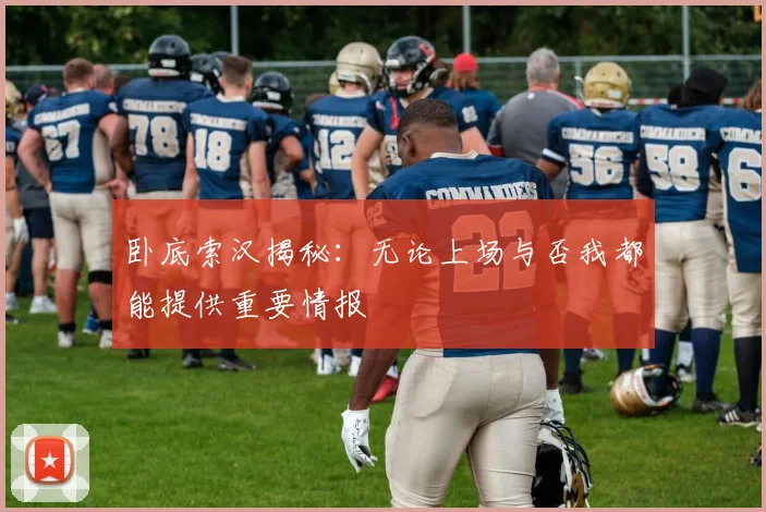 卧底索汉揭秘：无论上场与否我都能提供重要情报