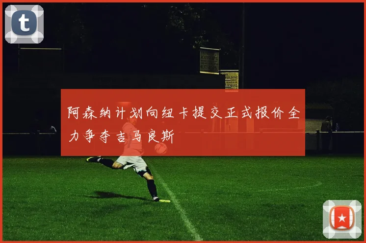 阿森纳计划向纽卡提交正式报价全力争夺吉马良斯