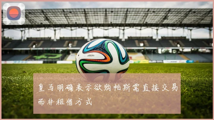 皇马明确表示欲购帕斯需直接交易而非租借方式