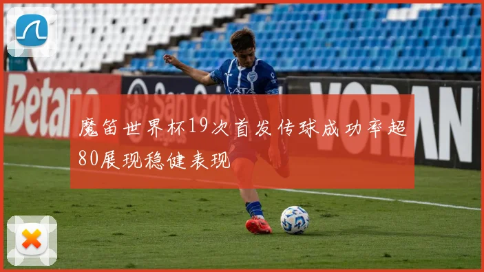 魔笛世界杯19次首发传球成功率超80展现稳健表现