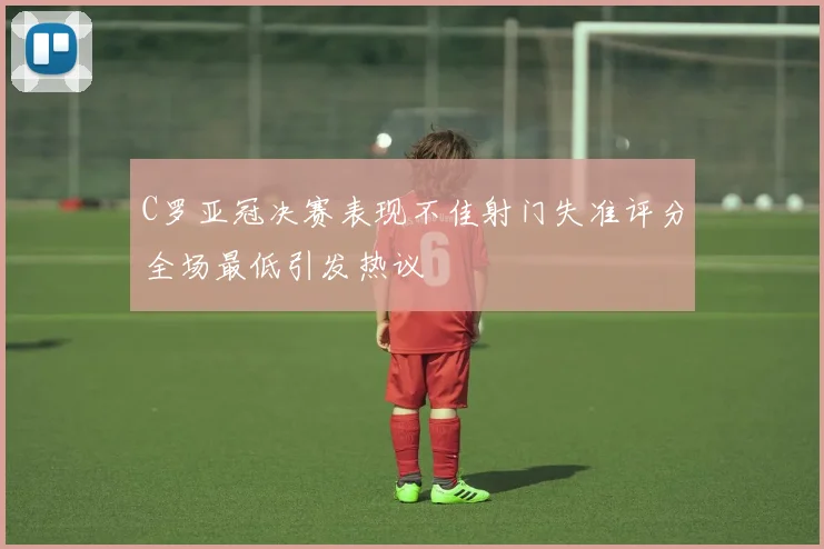 C罗亚冠决赛表现不佳射门失准评分全场最低引发热议