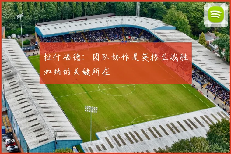 拉什福德：团队协作是英格兰战胜加纳的关键所在