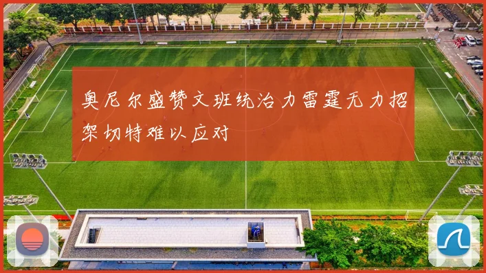 奥尼尔盛赞文班统治力雷霆无力招架切特难以应对