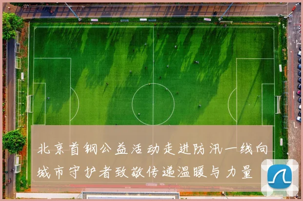 北京首钢公益活动走进防汛一线向城市守护者致敬传递温暖与力量