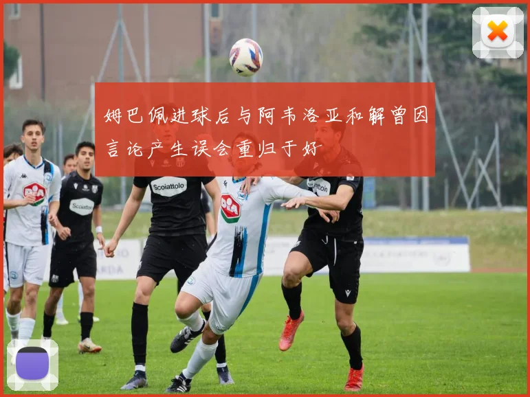 姆巴佩进球后与阿韦洛亚和解曾因言论产生误会重归于好