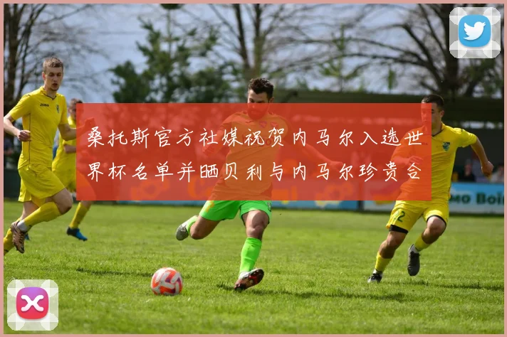 桑托斯官方社媒祝贺内马尔入选世界杯名单并晒贝利与内马尔珍贵合影