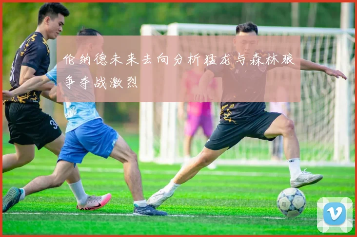 伦纳德未来去向分析猛龙与森林狼争夺战激烈