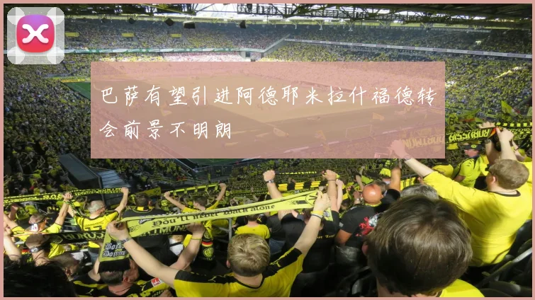 巴萨有望引进阿德耶米拉什福德转会前景不明朗