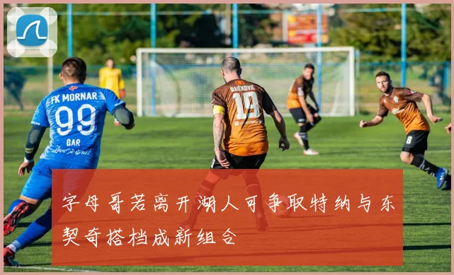字母哥若离开湖人可争取特纳与东契奇搭档成新组合