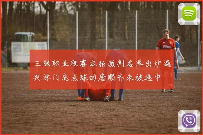 三级职业联赛本轮裁判名单出炉漏判津门虎点球的唐顺齐未被选中
