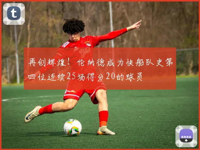再创辉煌！伦纳德成为快船队史第四位连续25场得分20的球员