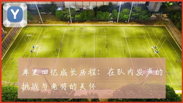 库里回忆成长历程：在队内发声的挑战与老将的关怀