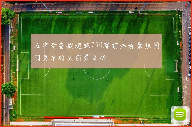 石宇奇备战超级750赛前加练聚焦国羽男单对决前景分析