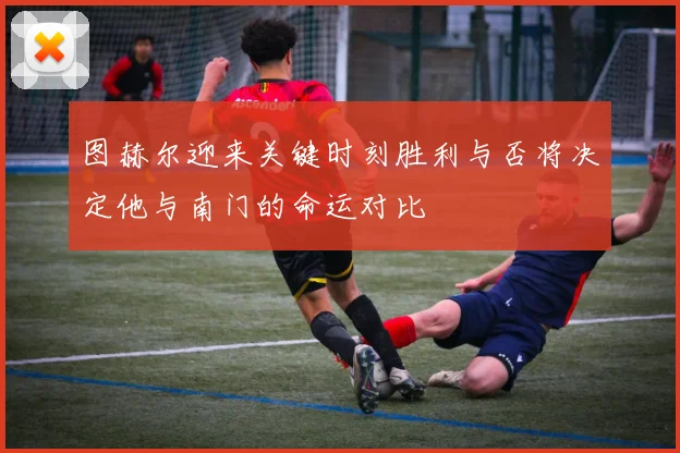 图赫尔迎来关键时刻胜利与否将决定他与南门的命运对比