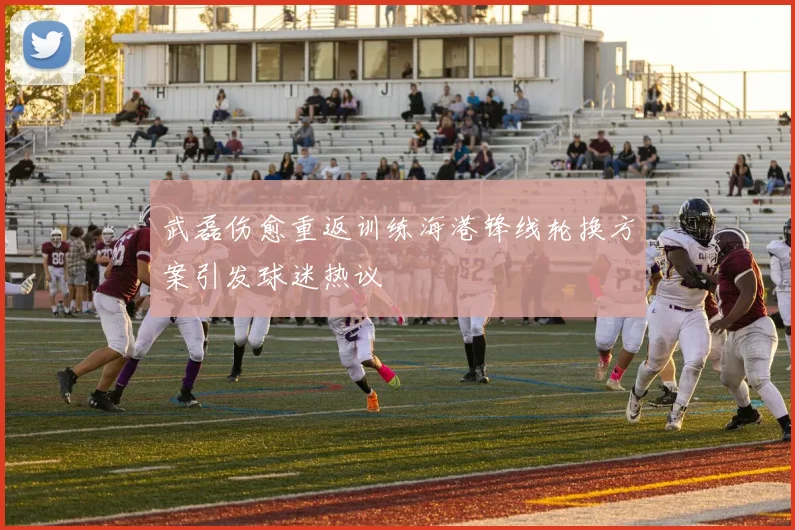 武磊伤愈重返训练海港锋线轮换方案引发球迷热议