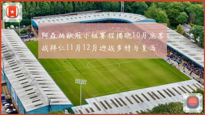 阿森纳欧冠小组赛程揭晓10月底客战拜仁11月12月迎战多特与皇马